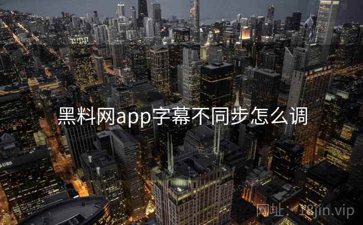 黑料网app字幕不同步怎么调  第2张