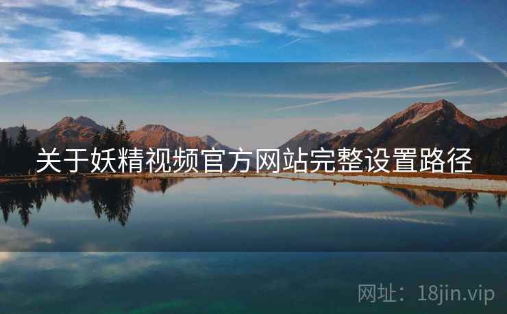 关于妖精视频官方网站完整设置路径  第1张