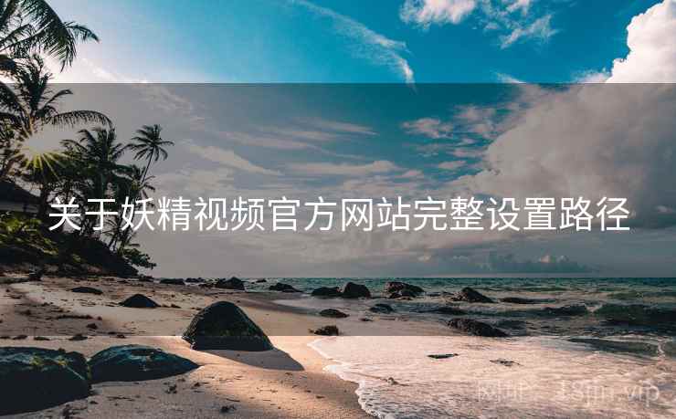 关于妖精视频官方网站完整设置路径  第2张