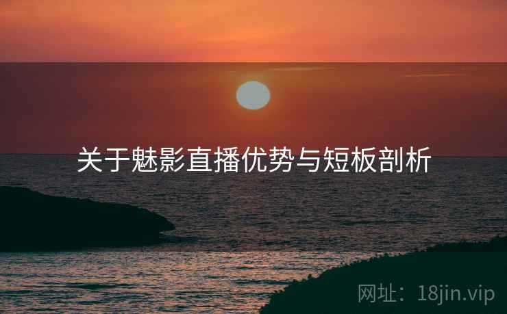 关于魅影直播优势与短板剖析  第2张