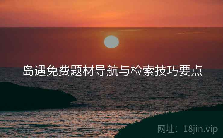 岛遇免费题材导航与检索技巧要点  第2张