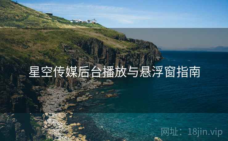 星空传媒后台播放与悬浮窗指南  第2张