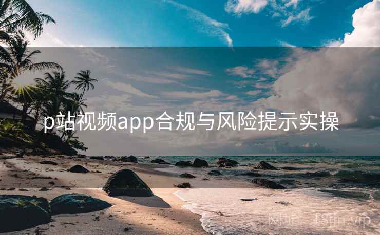 p站视频app合规与风险提示实操  第1张