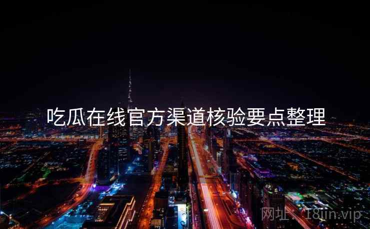 吃瓜在线官方渠道核验要点整理  第1张