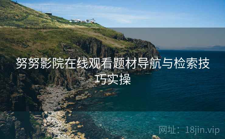 努努影院在线观看题材导航与检索技巧实操  第2张