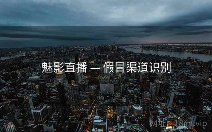 魅影直播 — 假冒渠道识别  第2张