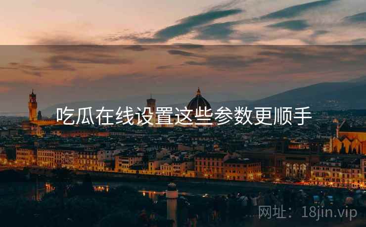 吃瓜在线设置这些参数更顺手  第1张