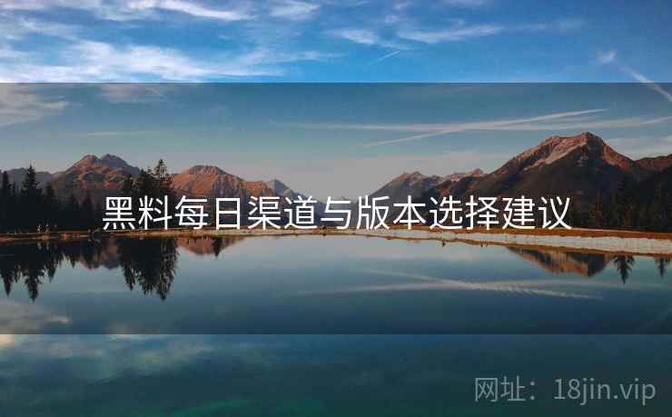 黑料每日渠道与版本选择建议  第1张