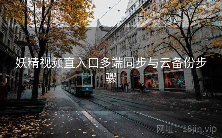 妖精视频直入口多端同步与云备份步骤  第1张