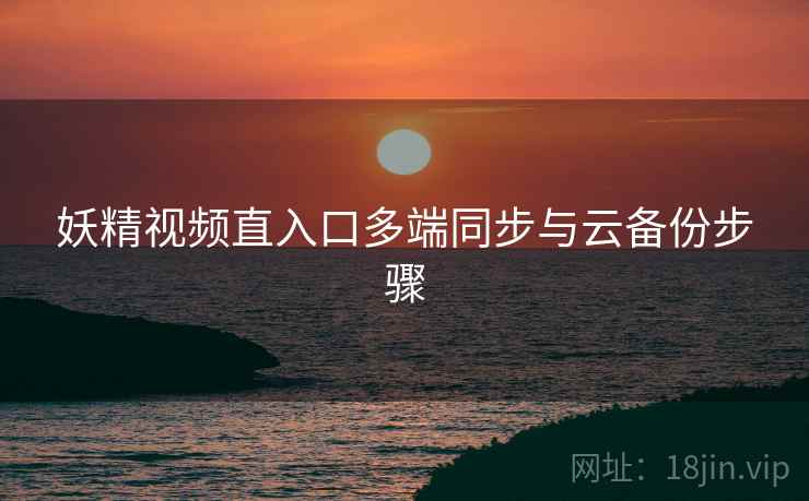 妖精视频直入口多端同步与云备份步骤  第2张