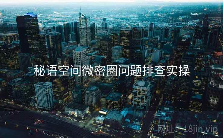 秘语空间微密圈问题排查实操  第2张