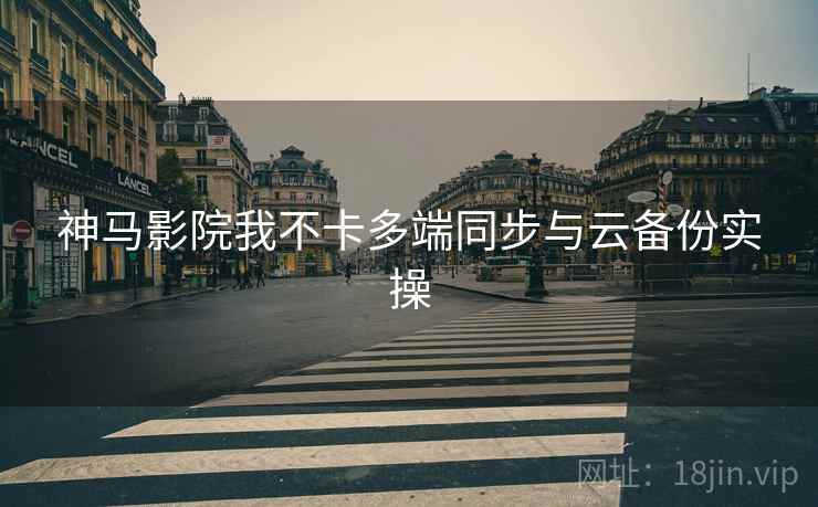 神马影院我不卡多端同步与云备份实操  第2张
