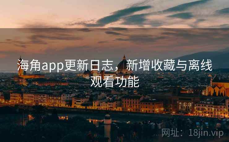 海角app更新日志，新增收藏与离线观看功能  第1张