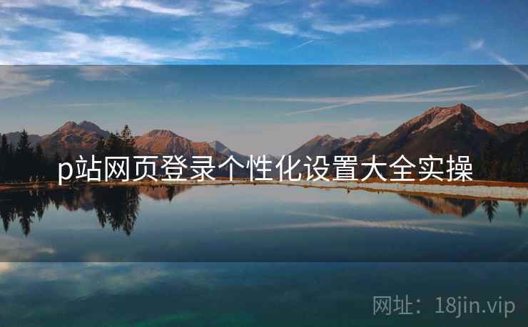 p站网页登录个性化设置大全实操  第2张
