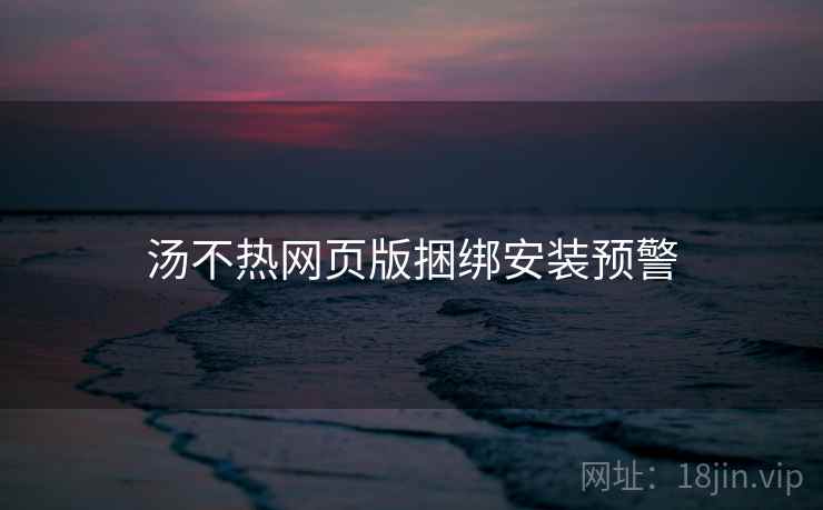 汤不热网页版捆绑安装预警  第1张
