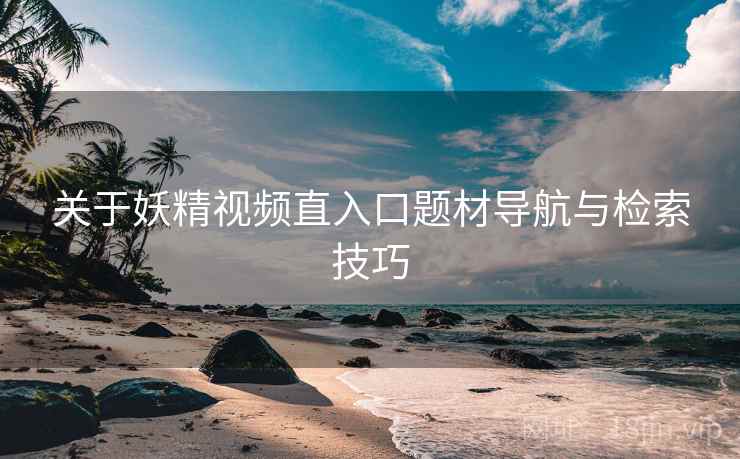 关于妖精视频直入口题材导航与检索技巧  第2张