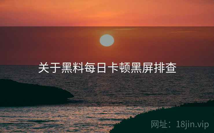 关于黑料每日卡顿黑屏排查  第2张