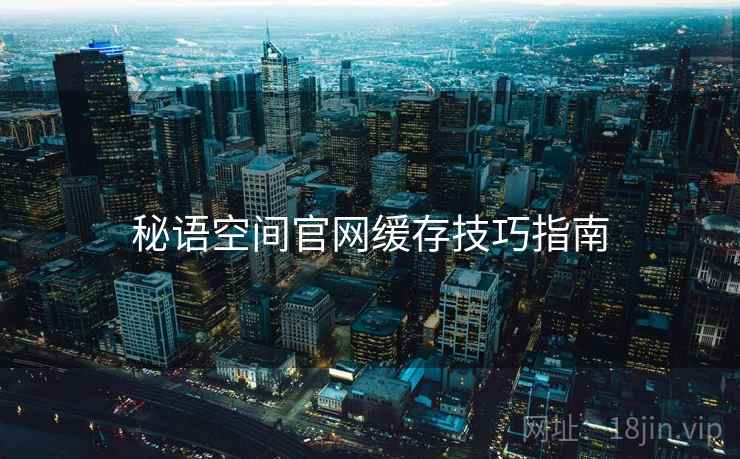 秘语空间官网缓存技巧指南  第2张