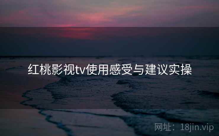 红桃影视tv使用感受与建议实操  第2张