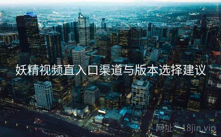 妖精视频直入口渠道与版本选择建议  第2张
