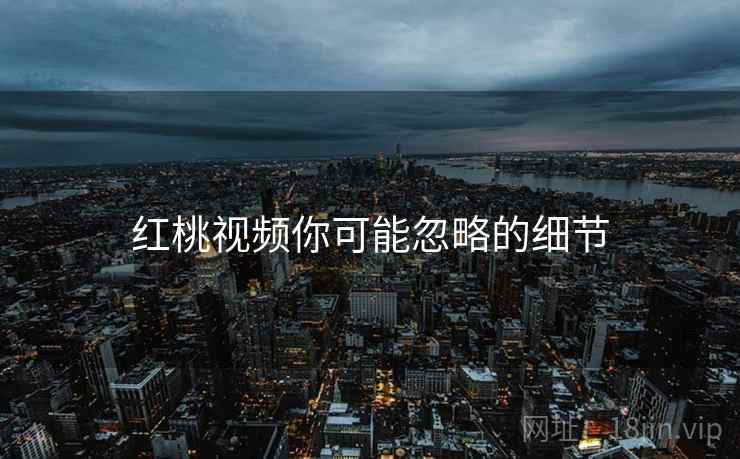 红桃视频你可能忽略的细节  第1张