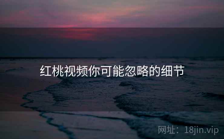红桃视频你可能忽略的细节  第2张