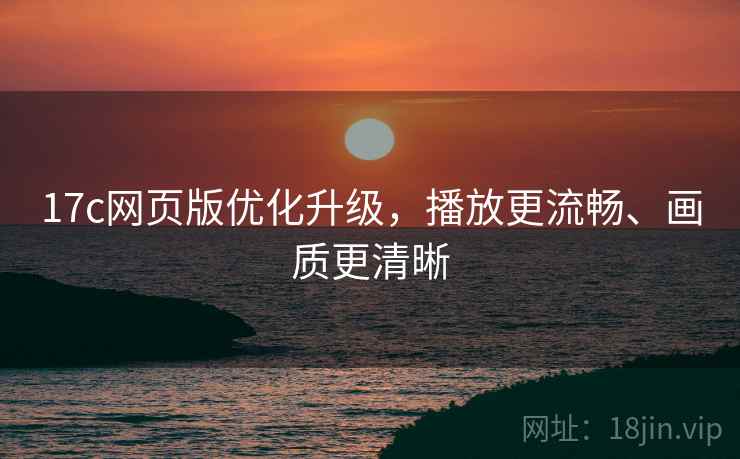 17c网页版优化升级，播放更流畅、画质更清晰  第2张