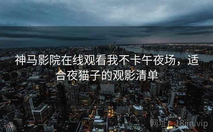 神马影院在线观看我不卡午夜场，适合夜猫子的观影清单  第2张