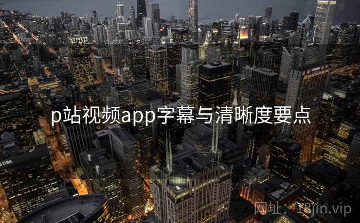p站视频app字幕与清晰度要点  第2张