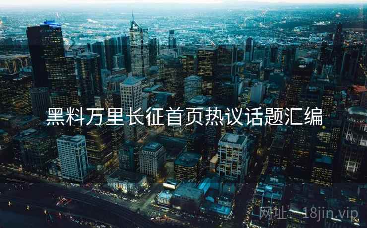 黑料万里长征首页热议话题汇编  第1张