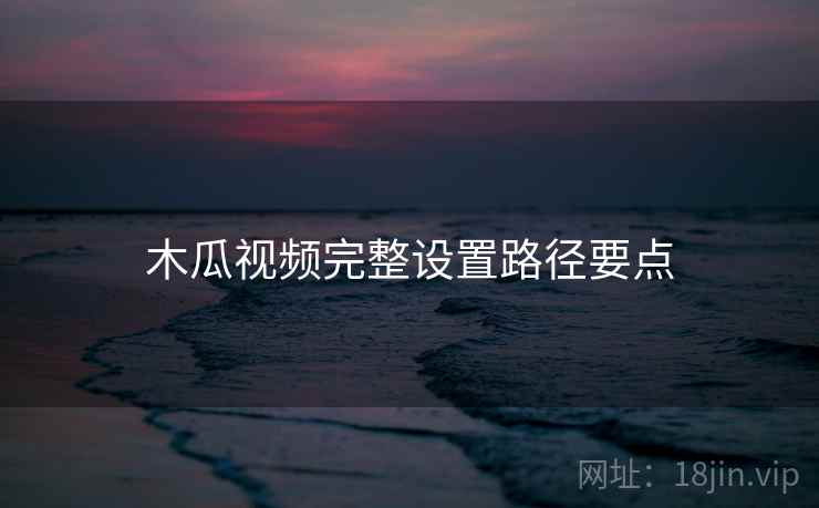 木瓜视频完整设置路径要点  第1张