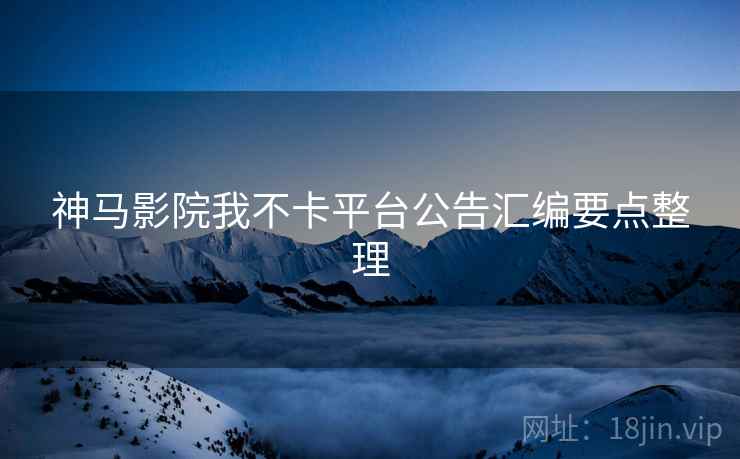 神马影院我不卡平台公告汇编要点整理  第1张