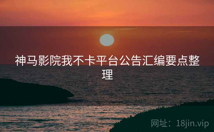 神马影院我不卡平台公告汇编要点整理  第2张