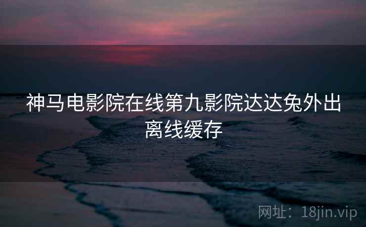 神马电影院在线第九影院达达兔外出离线缓存  第1张