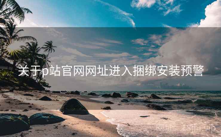 关于p站官网网址进入捆绑安装预警  第1张