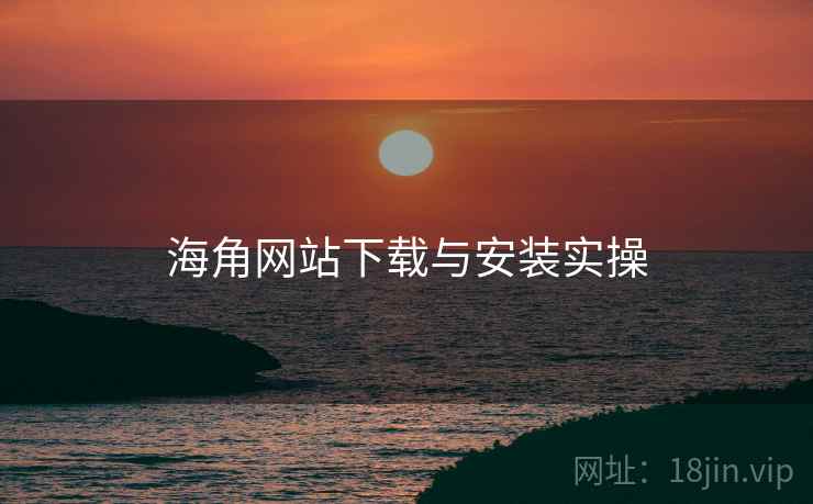 海角网站下载与安装实操  第2张