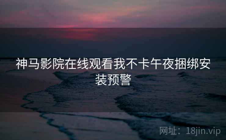 神马影院在线观看我不卡午夜捆绑安装预警  第2张
