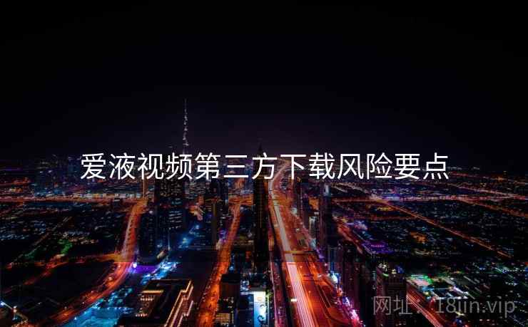 爱液视频第三方下载风险要点  第1张