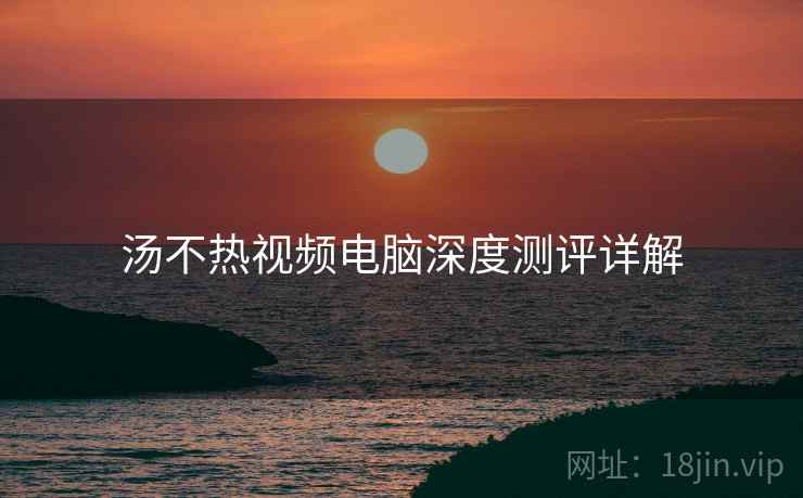 汤不热视频电脑深度测评详解  第2张