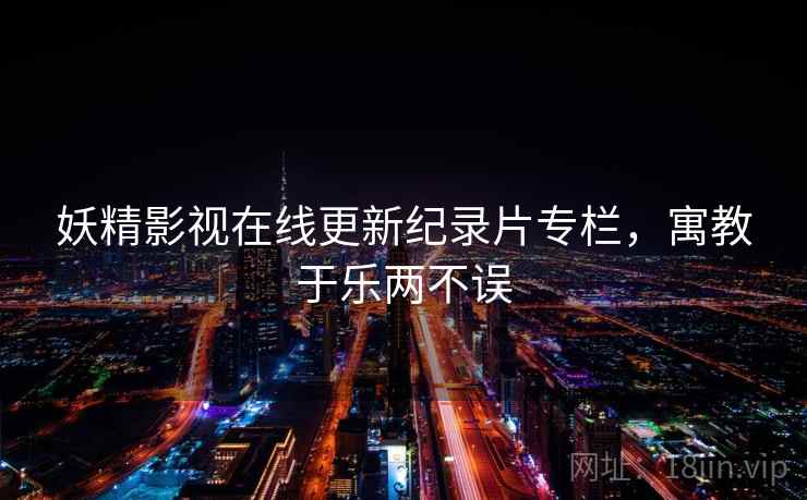 妖精影视在线更新纪录片专栏，寓教于乐两不误  第1张