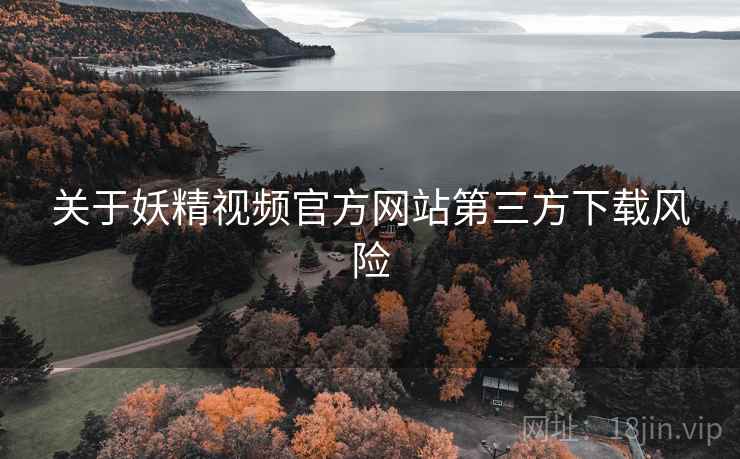 关于妖精视频官方网站第三方下载风险 第1张 关于妖精视频官方网站第三方下载风险 第1张